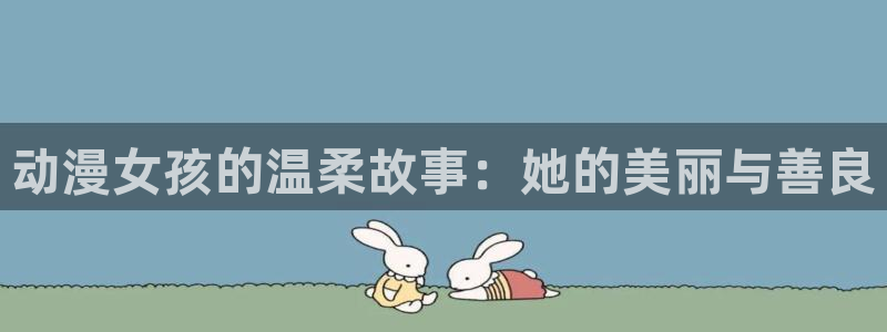 涩里番动漫：动漫女孩的温柔故事：她的美丽与善良