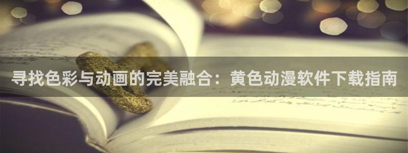 动漫里番去哪看：寻找色彩与动画的完美融合：黄色动漫软件下载指南