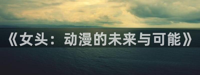 里番全彩漫画：《女头：动漫的未来与可能》