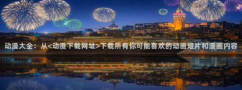 看里番的动漫网站：动漫大全：从<动漫下载网址>下载所有你可能喜欢的动画短片和漫画内容