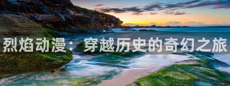 里番漫画本子全彩：烈焰动漫：穿越历史的奇幻之旅