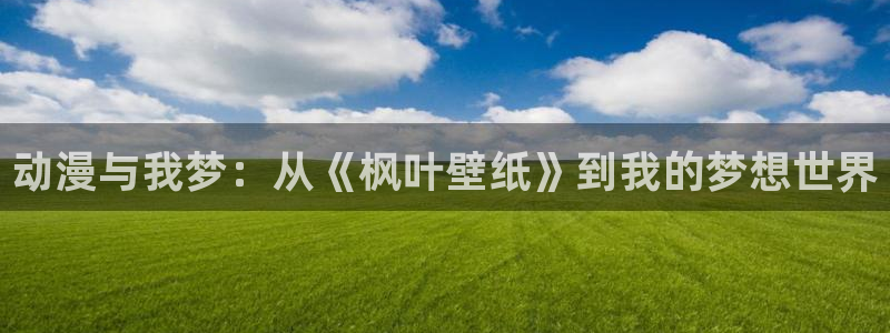对魔忍里番漫画：动漫与我梦：从《枫叶壁纸》到我的梦想世界