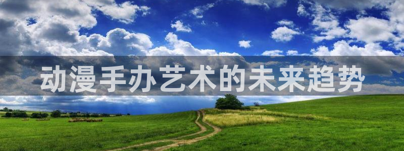 里番库无翼鸟漫画：动漫手办艺术的未来趋势