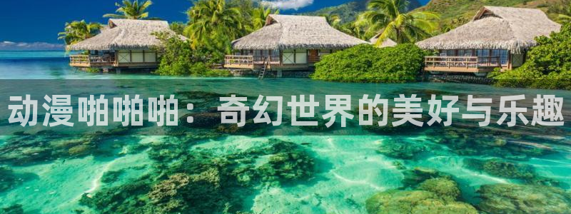 里番动漫在线观看：动漫啪啪啪：奇幻世界的美好与乐趣