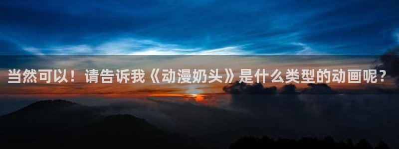 3d里番动漫网：当然可以！请告诉我《动漫奶头》是什么类型的动画呢？