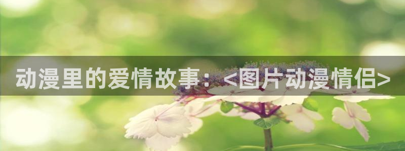 里番漫画库在线观看：动漫里的爱情故事：<图片动漫情侣>