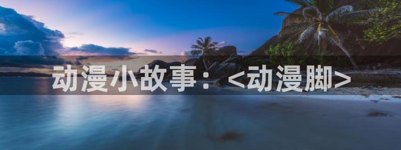 里番动漫在哪里可以看：动漫小故事：<动漫脚>