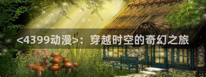里番工口漫画在线观看：<4399动漫>：穿越时空的奇幻之旅