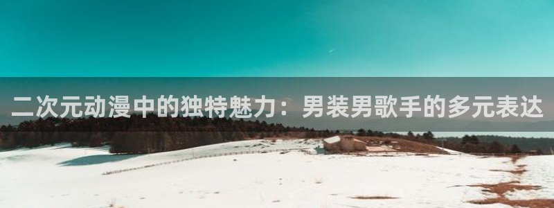 漫画工口里番：二次元动漫中的独特魅力：男装男歌手的多元表达