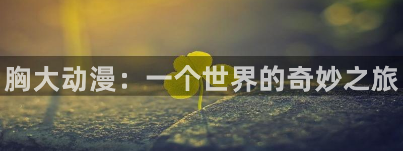 里番图片：胸大动漫：一个世界的奇妙之旅