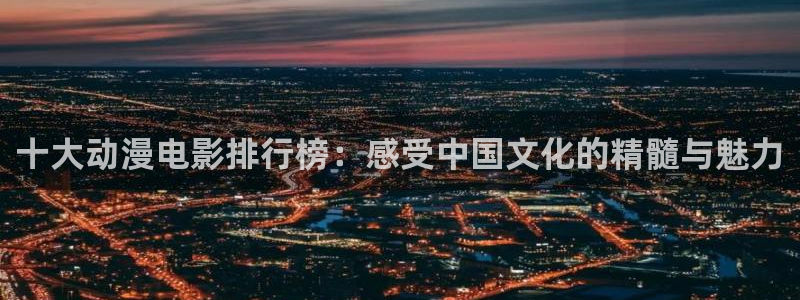 里番少女漫画本子：十大动漫电影排行榜：感受中国文化的精髓与魅力