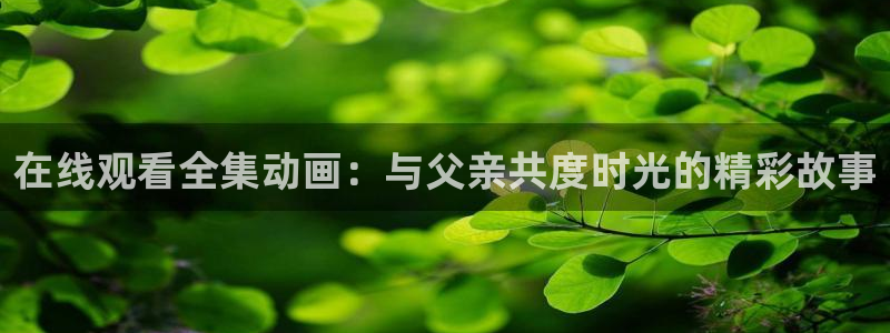 里番合集：在线观看全集动画：与父亲共度时光的精彩故事