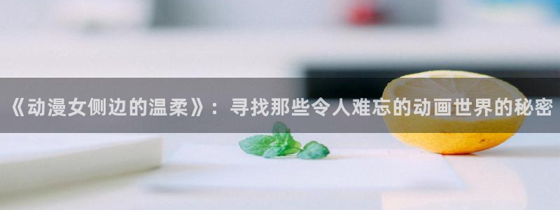 同人里番漫画acg：《动漫女侧边的温柔》：寻找那些令人难忘的动画世界的秘密